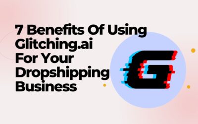 7 Benefits of Using Glitching.ai for Your Dropshipping Business